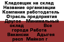 Кладовщик на склад › Название организации ­ Компания-работодатель › Отрасль предприятия ­ Другое › Минимальный оклад ­ 26 000 - Все города Работа » Вакансии   . Адыгея респ.,Майкоп г.